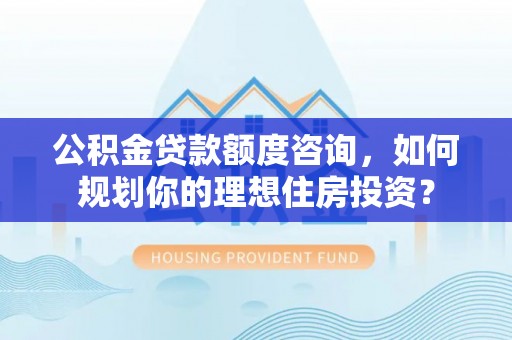 墨脱公积金贷款额度咨询，如何规划你的理想住房投资？