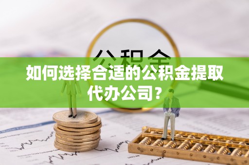 墨脱如何选择合适的公积金提取代办公司？