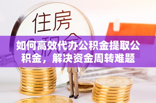 墨脱如何高效代办公积金提取公积金，解决资金周转难题