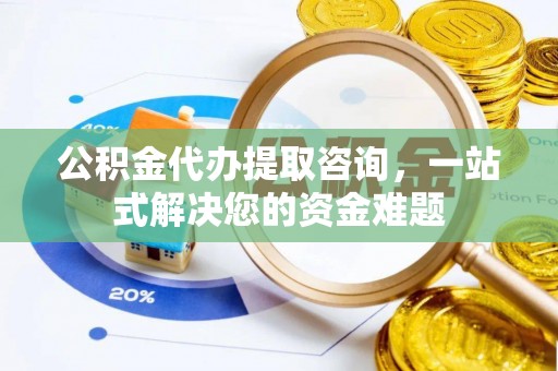 墨脱公积金代办提取咨询，一站式解决您的资金难题