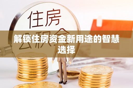 墨脱解锁住房资金新用途的智慧选择