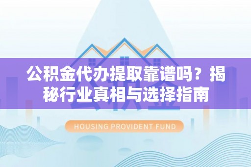 墨脱公积金代办提取靠谱吗？揭秘行业真相与选择指南