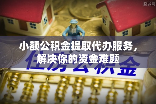 墨脱小额公积金提取代办服务，解决你的资金难题