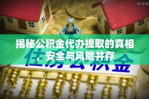 墨脱揭秘公积金代办提取的真相，安全与风险并存
