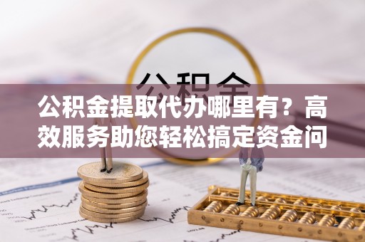 墨脱公积金提取代办哪里有？高效服务助您轻松搞定资金问题
