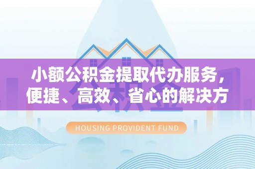 墨脱小额公积金提取代办服务，便捷、高效、省心的解决方案