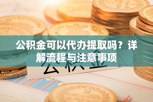墨脱公积金可以代办提取吗？详解流程与注意事项
