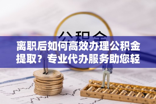 墨脱离职后如何高效办理公积金提取？专业代办服务助您轻松搞定