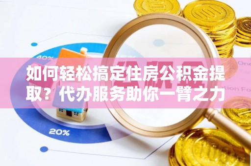 墨脱如何轻松搞定住房公积金提取？代办服务助你一臂之力
