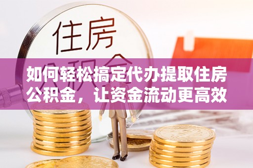 墨脱如何轻松搞定代办提取住房公积金，让资金流动更高效