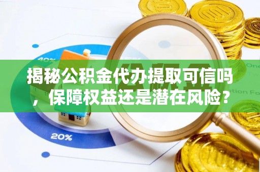 墨脱揭秘公积金代办提取可信吗，保障权益还是潜在风险？