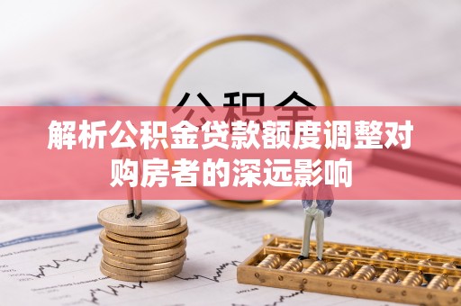 墨脱解析公积金贷款额度调整对购房者的深远影响