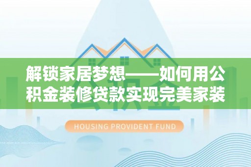 墨脱解锁家居梦想——如何用公积金装修贷款实现完美家装