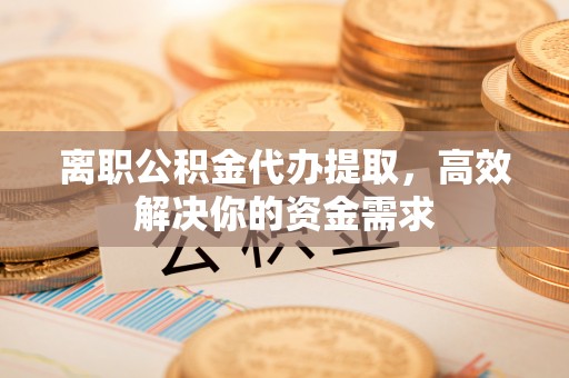 墨脱离职公积金代办提取，高效解决你的资金需求