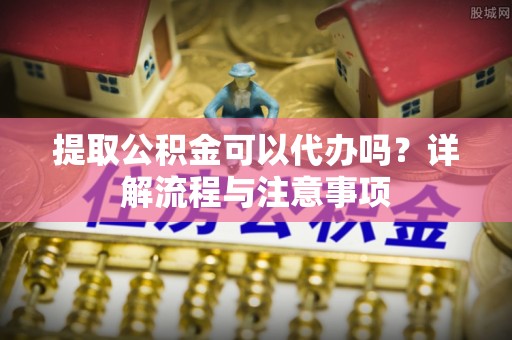 墨脱提取公积金可以代办吗？详解流程与注意事项