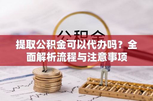 墨脱提取公积金可以代办吗？全面解析流程与注意事项
