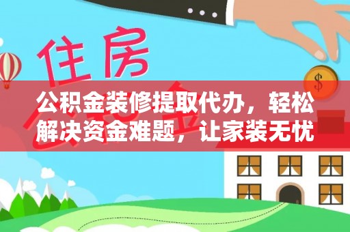 墨脱公积金装修提取代办，轻松解决资金难题，让家装无忧