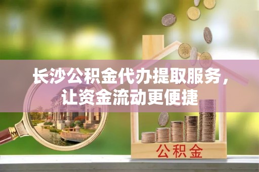 墨脱长沙公积金代办提取服务，让资金流动更便捷