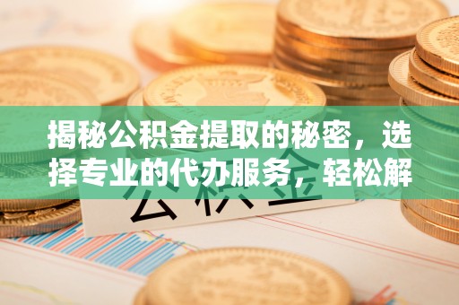 墨脱揭秘公积金提取的秘密，选择专业的代办服务，轻松解决你的难题