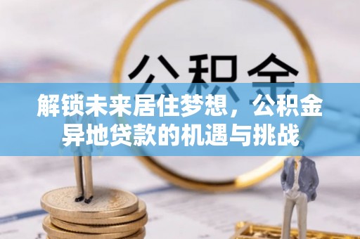 墨脱解锁未来居住梦想，公积金异地贷款的机遇与挑战