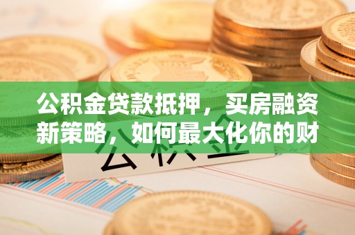 墨脱公积金贷款抵押，买房融资新策略，如何最大化你的财务自由