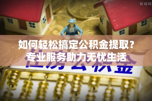墨脱如何轻松搞定公积金提取？专业服务助力无忧生活