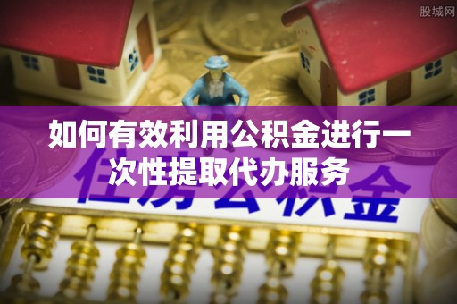 墨脱如何有效利用公积金进行一次性提取代办服务