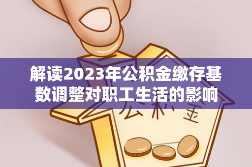 墨脱解读2023年公积金缴存基数调整对职工生活的影响