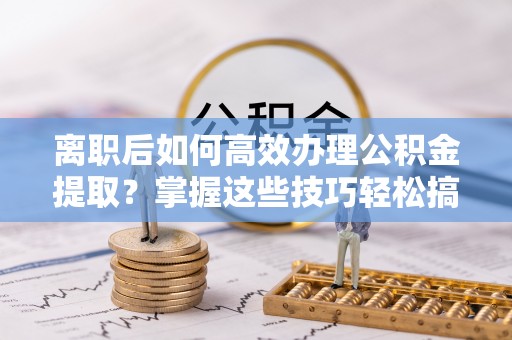 墨脱离职后如何高效办理公积金提取？掌握这些技巧轻松搞定