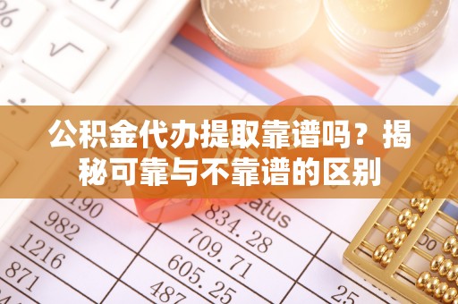 墨脱公积金代办提取靠谱吗？揭秘可靠与不靠谱的区别