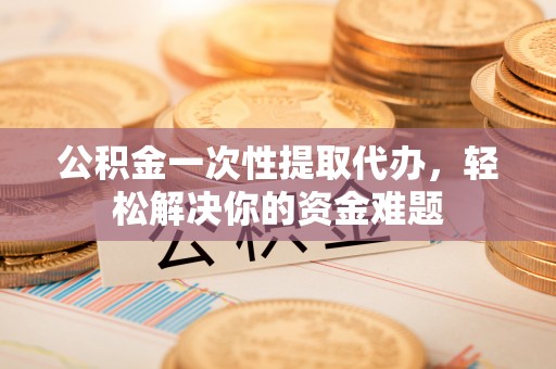 墨脱公积金一次性提取代办，轻松解决你的资金难题