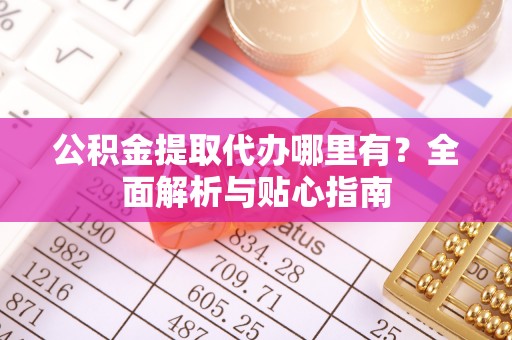 墨脱公积金提取代办哪里有？全面解析与贴心指南