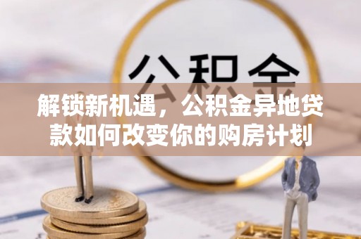 墨脱解锁新机遇，公积金异地贷款如何改变你的购房计划