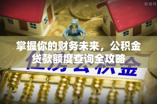 墨脱掌握你的财务未来，公积金贷款额度查询全攻略