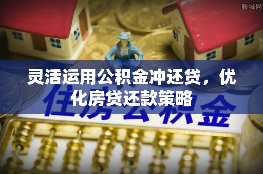 墨脱灵活运用公积金冲还贷，优化房贷还款策略