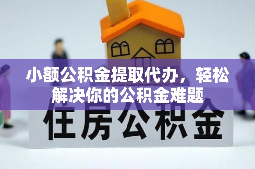 墨脱小额公积金提取代办，轻松解决你的公积金难题