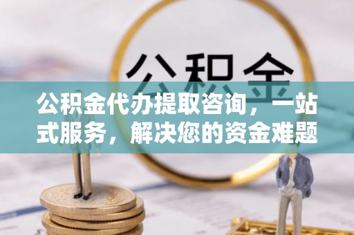 墨脱公积金代办提取咨询，一站式服务，解决您的资金难题