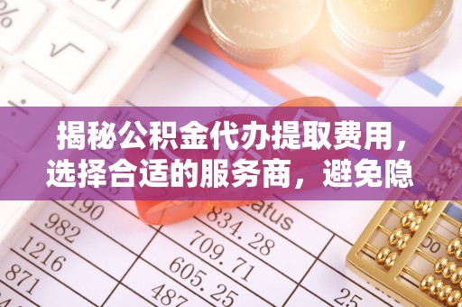 墨脱揭秘公积金代办提取费用，选择合适的服务商，避免隐性收费