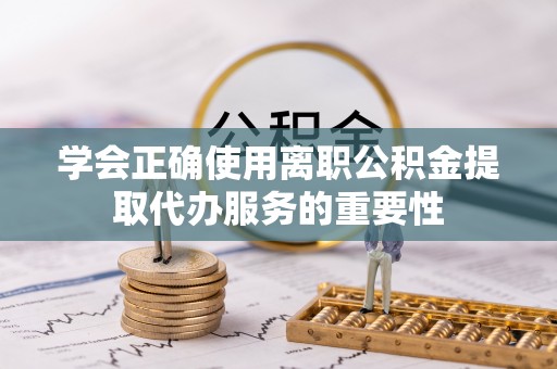 墨脱学会正确使用离职公积金提取代办服务的重要性