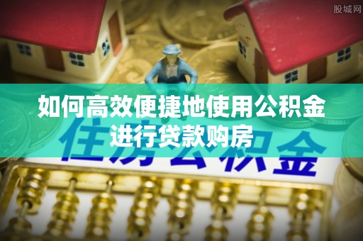 墨脱如何高效便捷地使用公积金进行贷款购房