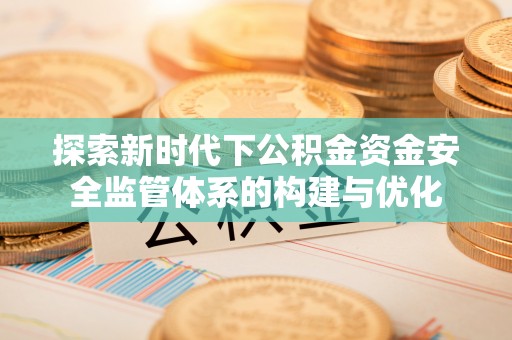 墨脱探索新时代下公积金资金安全监管体系的构建与优化
