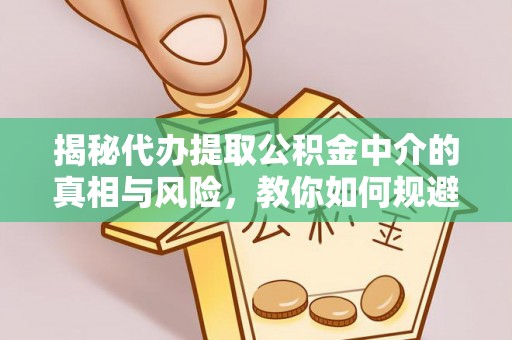墨脱揭秘代办提取公积金中介的真相与风险，教你如何规避陷阱