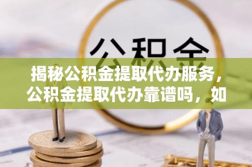 墨脱揭秘公积金提取代办服务，公积金提取代办靠谱吗，如何选择放心渠道？