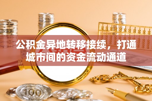 墨脱公积金异地转移接续，打通城市间的资金流动通道