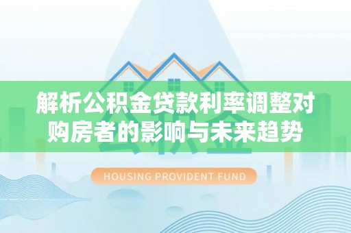 墨脱解析公积金贷款利率调整对购房者的影响与未来趋势
