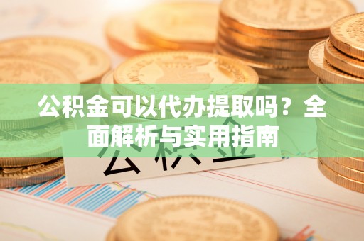 墨脱公积金可以代办提取吗？全面解析与实用指南