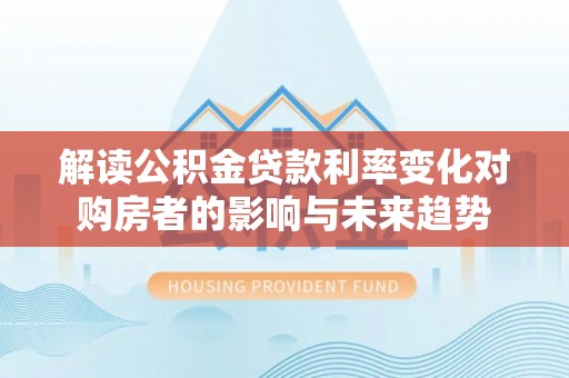 墨脱解读公积金贷款利率变化对购房者的影响与未来趋势