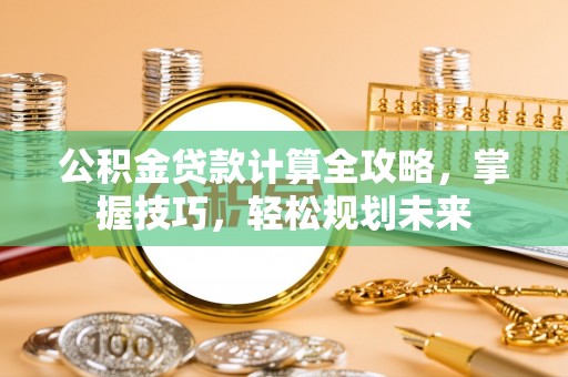 墨脱公积金贷款计算全攻略，掌握技巧，轻松规划未来