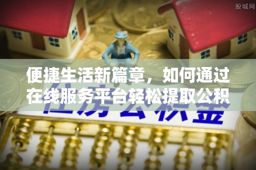 墨脱便捷生活新篇章，如何通过在线服务平台轻松提取公积金