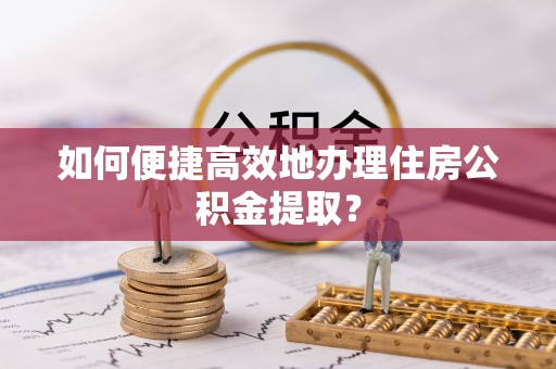 墨脱如何便捷高效地办理住房公积金提取？